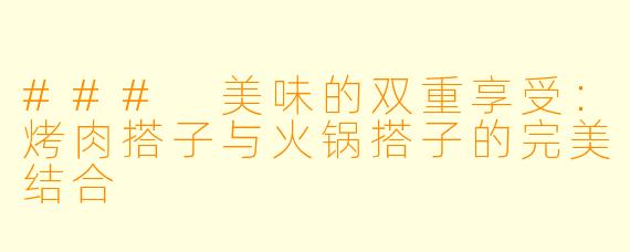### 美味的双重享受：烤肉搭子与火锅搭子的完美结合