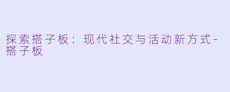 探索搭子板：现代社交与活动新方式-搭子板
