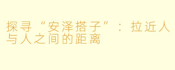 探寻“安泽搭子”：拉近人与人之间的距离