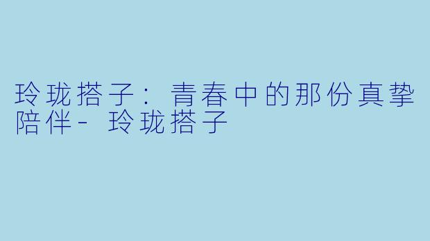玲珑搭子：青春中的那份真挚陪伴-玲珑搭子
