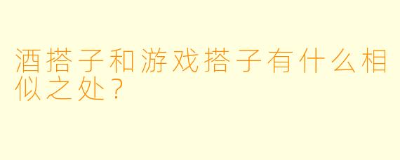 酒搭子和游戏搭子有什么相似之处？