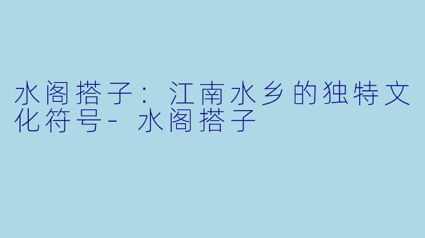 水阁搭子：江南水乡的独特文化符号-水阁搭子