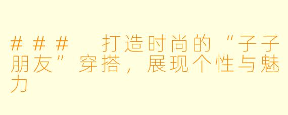 ### 打造时尚的“子子朋友”穿搭，展现个性与魅力