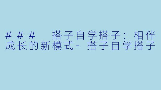 ### 搭子自学搭子：相伴成长的新模式-搭子自学搭子