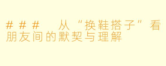 ### 从“换鞋搭子”看朋友间的默契与理解
