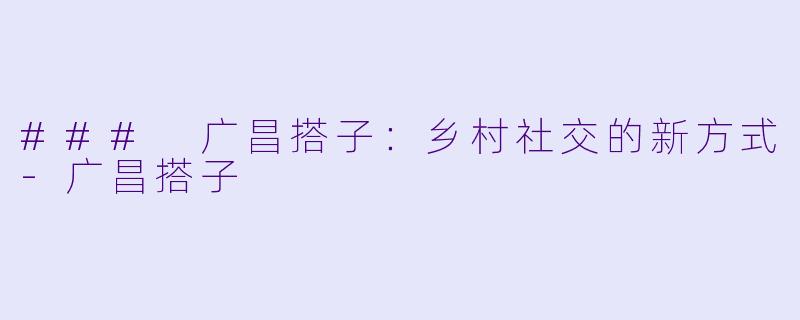 ### 广昌搭子：乡村社交的新方式-广昌搭子