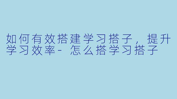 如何有效搭建学习搭子,提升学习效率