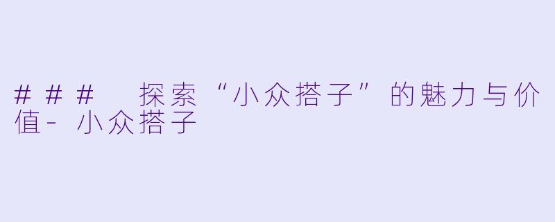 ### 探索“小众搭子”的魅力与价值-小众搭子