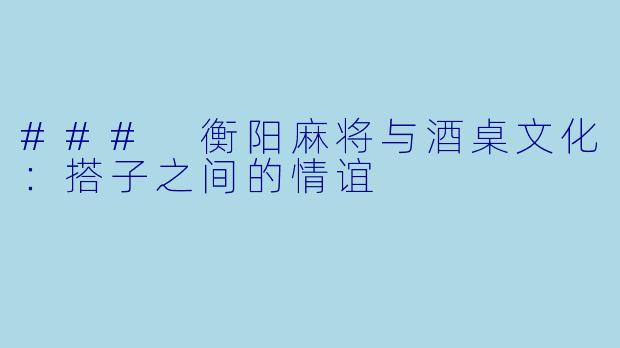 ### 衡阳麻将与酒桌文化：搭子之间的情谊
