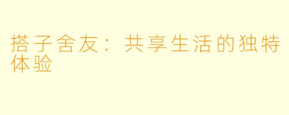 搭子舍友：共享生活的独特体验