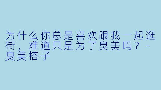 为什么你总是喜欢跟我一起逛街，难道只是为了臭美吗？