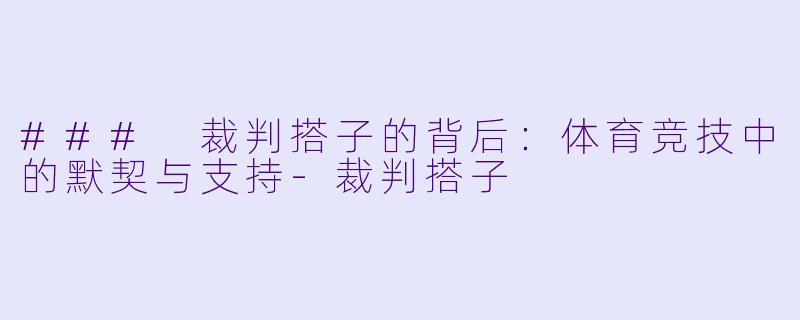 ### 裁判搭子的背后:体育竞技中的默契与支持