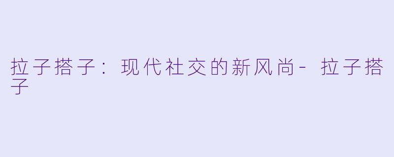 拉子搭子：现代社交的新风尚