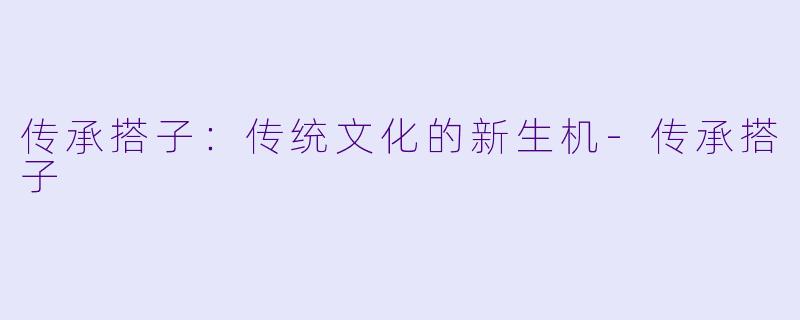 传承搭子：传统文化的新生机-传承搭子