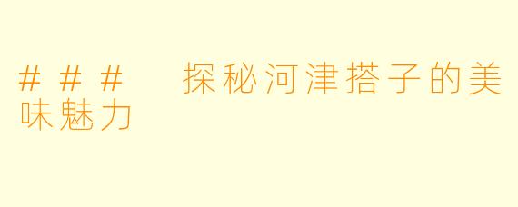 ### 探秘河津搭子的美味魅力