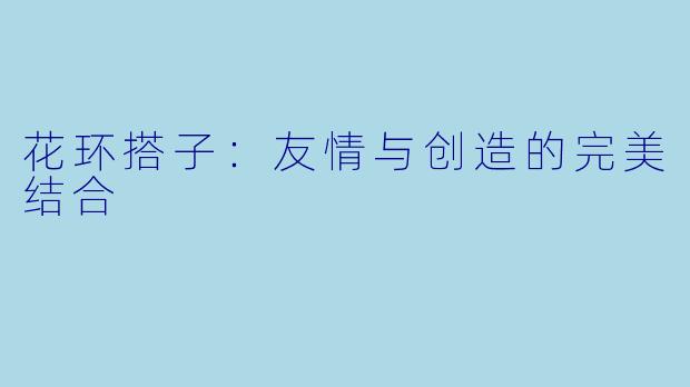 花环搭子：友情与创造的完美结合