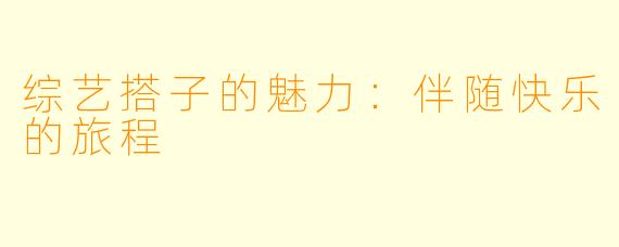 综艺搭子的魅力：伴随快乐的旅程