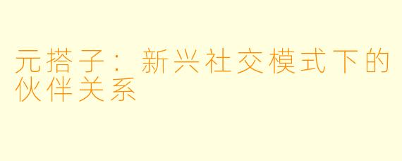 元搭子：新兴社交模式下的伙伴关系