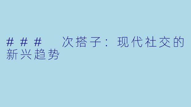 ### 次搭子：现代社交的新兴趋势