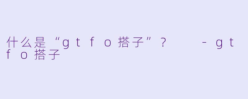 什么是“gtfo搭子”？  -gtfo搭子