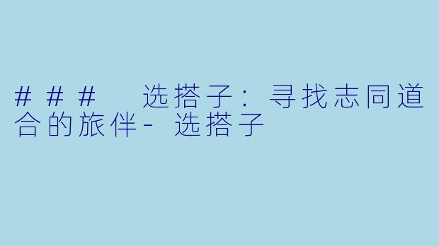 ### 选搭子:寻找志同道合的旅伴