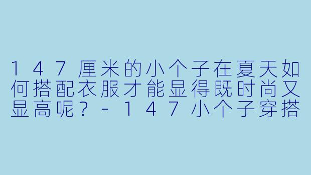 147厘米的小个子在夏天如何搭配衣服才能显得既时尚又显高呢?
