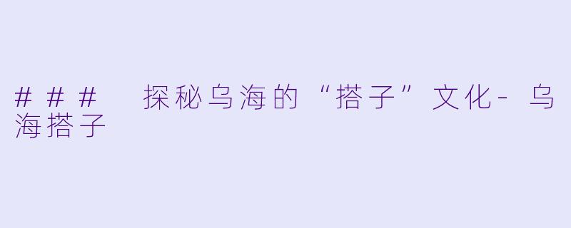 ### 探秘乌海的“搭子”文化-乌海搭子