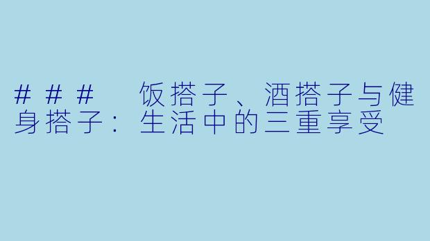 ### 饭搭子、酒搭子与健身搭子：生活中的三重享受