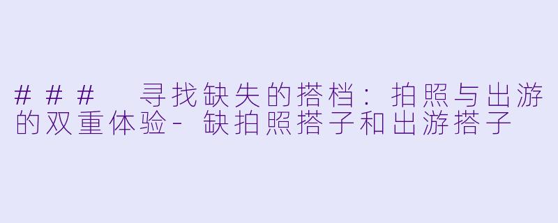 ### 寻找缺失的搭档：拍照与出游的双重体验-缺拍照搭子和出游搭子