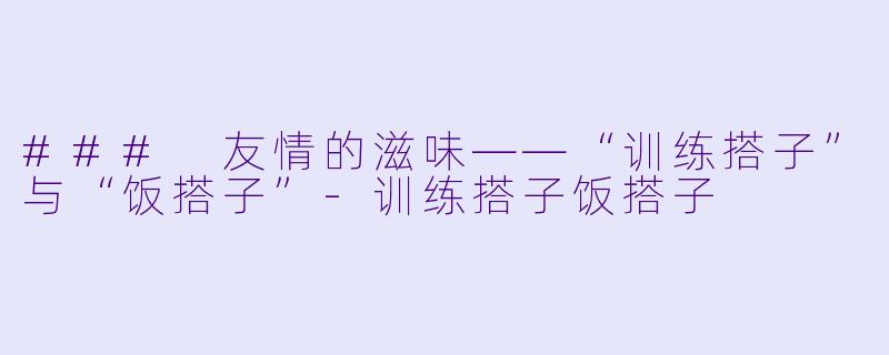 ### 友情的滋味——“训练搭子”与“饭搭子”-训练搭子饭搭子
