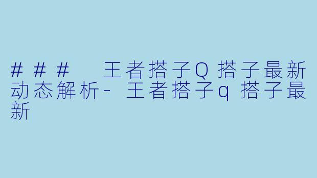### 王者搭子Q搭子最新动态解析-王者搭子q搭子最新