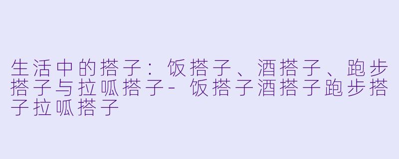 生活中的搭子：饭搭子、酒搭子、跑步搭子与拉呱搭子-饭搭子酒搭子跑步搭子拉呱搭子