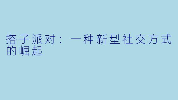 搭子派对:一种新型社交方式的崛起