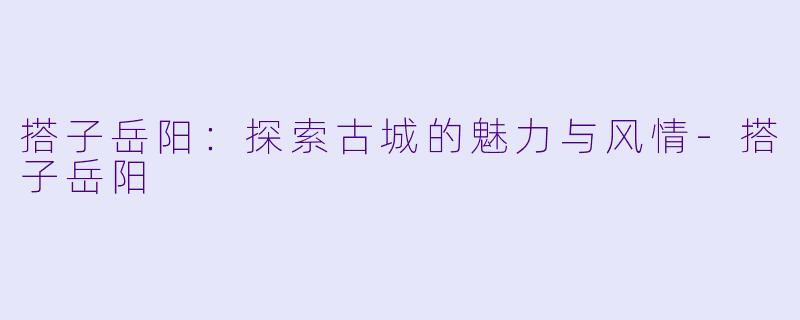 搭子岳阳:探索古城的魅力与风情