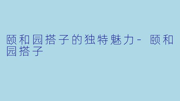 颐和园搭子的独特魅力-颐和园搭子