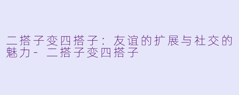 二搭子变四搭子：友谊的扩展与社交的魅力-二搭子变四搭子