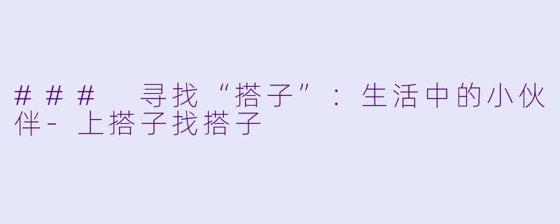 ### 寻找“搭子”：生活中的小伙伴-上搭子找搭子