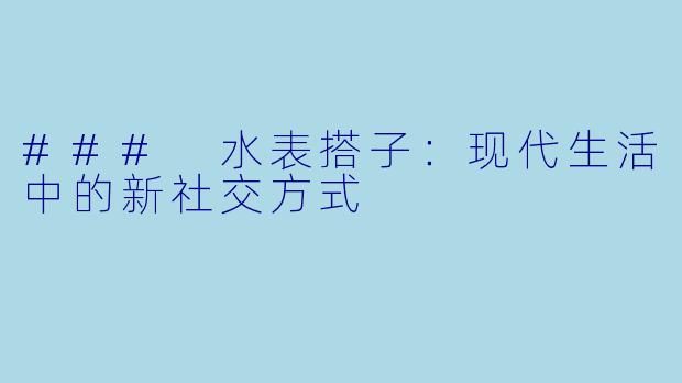 ### 水表搭子：现代生活中的新社交方式