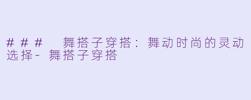 ### 舞搭子穿搭：舞动时尚的灵动选择-舞搭子穿搭