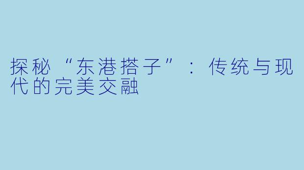 探秘“东港搭子”：传统与现代的完美交融