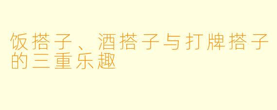 饭搭子、酒搭子与打牌搭子的三重乐趣