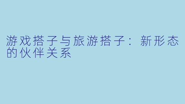 游戏搭子与旅游搭子：新形态的伙伴关系