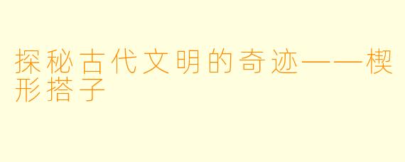 探秘古代文明的奇迹——楔形搭子