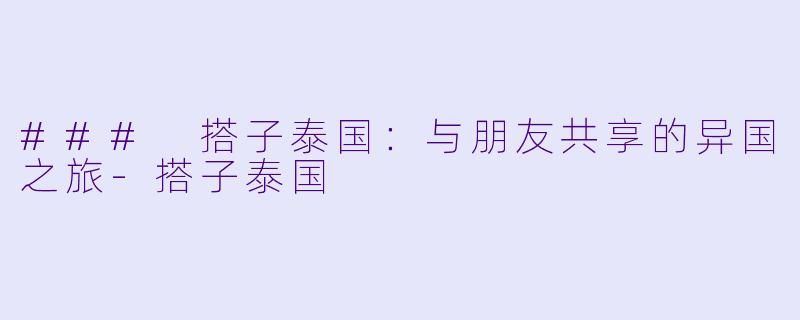 ### 搭子泰国：与朋友共享的异国之旅-搭子泰国