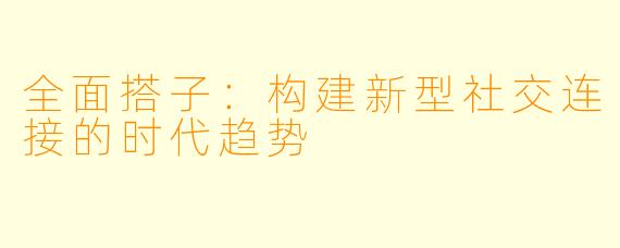 全面搭子：构建新型社交连接的时代趋势