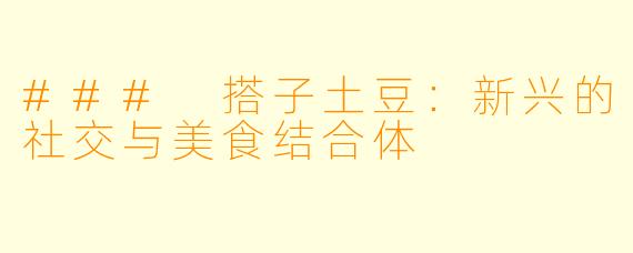 ### 搭子土豆:新兴的社交与美食结合体
