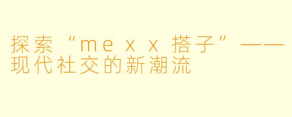 探索“mexx搭子”——现代社交的新潮流