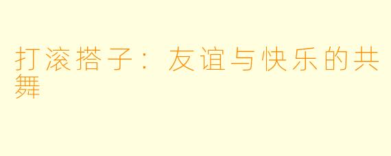 打滚搭子：友谊与快乐的共舞