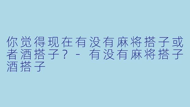 你觉得现在有没有麻将搭子或者酒搭子？