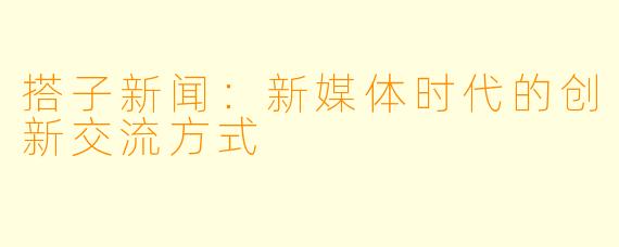 搭子新闻:新媒体时代的创新交流方式
